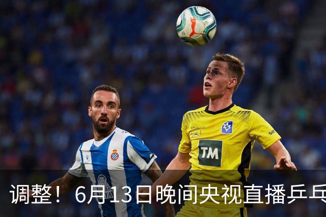 调整！6月13日晚间央视直播乒乓球有变，陈熠冲决赛，首金诞生！